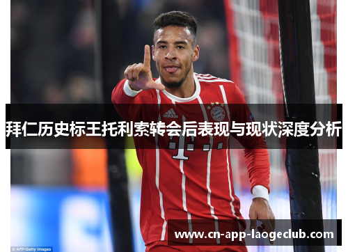 拜仁历史标王托利索转会后表现与现状深度分析