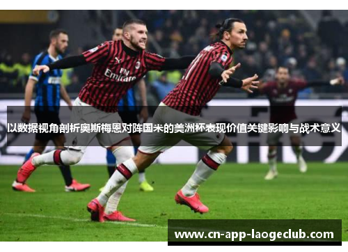 以数据视角剖析奥斯梅恩对阵国米的美洲杯表现价值关键影响与战术意义 以数据视角剖析奥斯梅恩对阵国米的美洲杯表现价值关键影响与战术意义