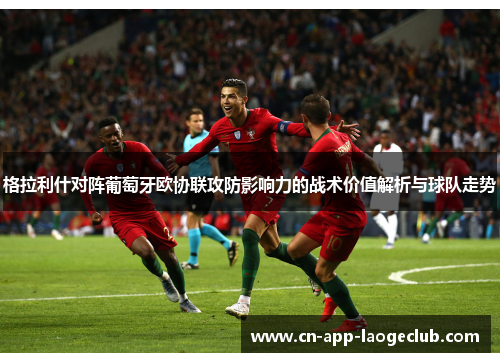 格拉利什对阵葡萄牙欧协联攻防影响力的战术价值解析与球队走势 格拉利什对阵葡萄牙欧协联攻防影响力的战术价值解析与球队走势