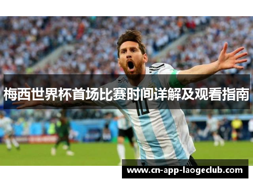 梅西世界杯首场比赛时间详解及观看指南 梅西世界杯首场比赛时间详解及观看指南