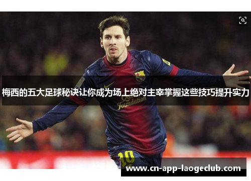 梅西的五大足球秘诀让你成为场上绝对主宰掌握这些技巧提升实力