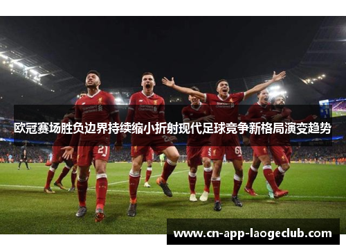 欧冠赛场胜负边界持续缩小折射现代足球竞争新格局演变趋势 欧冠赛场胜负边界持续缩小折射现代足球竞争新格局演变趋势