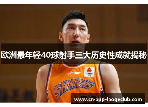 欧洲最年轻40球射手三大历史性成就揭秘 欧洲最年轻40球射手三大历史性成就揭秘