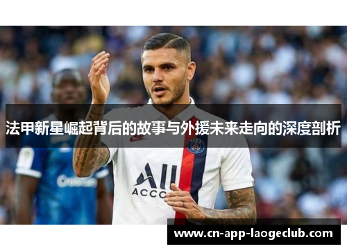 法甲新星崛起背后的故事与外援未来走向的深度剖析 法甲新星崛起背后的故事与外援未来走向的深度剖析