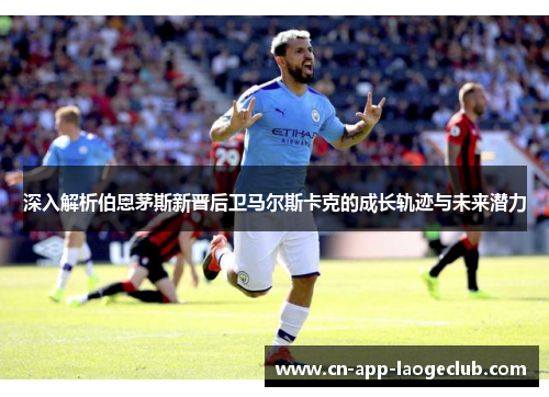 深入解析伯恩茅斯新晋后卫马尔斯卡克的成长轨迹与未来潜力 深入解析伯恩茅斯新晋后卫马尔斯卡克的成长轨迹与未来潜力