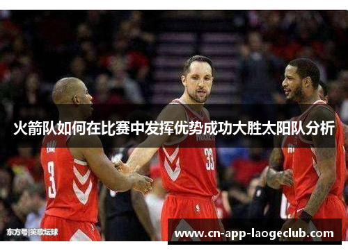 火箭队如何在比赛中发挥优势成功大胜太阳队分析 火箭队如何在比赛中发挥优势成功大胜太阳队分析