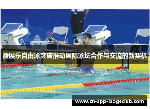 潘展乐自由泳突破推动国际泳坛合作与交流的新契机 潘展乐自由泳突破推动国际泳坛合作与交流的新契机