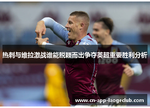 热刺与维拉激战谁能脱颖而出争夺英超重要胜利分析 热刺与维拉激战谁能脱颖而出争夺英超重要胜利分析