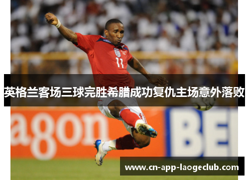 英格兰客场三球完胜希腊成功复仇主场意外落败