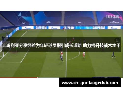 迪玛利亚分享经验为年轻球员指引成长道路 助力提升技战术水平 迪玛利亚分享经验为年轻球员指引成长道路 助力提升技战术水平