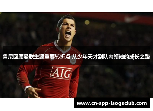 鲁尼回顾曼联生涯重要转折点 从少年天才到队内领袖的成长之路 鲁尼回顾曼联生涯重要转折点 从少年天才到队内领袖的成长之路