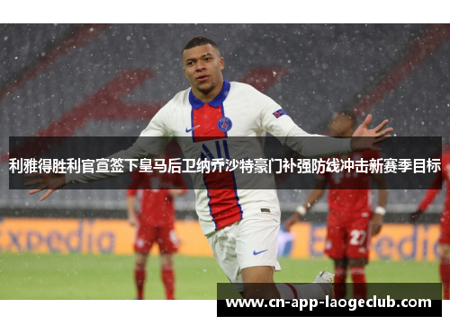 利雅得胜利官宣签下皇马后卫纳乔沙特豪门补强防线冲击新赛季目标 利雅得胜利官宣签下皇马后卫纳乔沙特豪门补强防线冲击新赛季目标