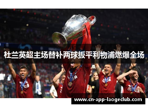 杜兰英超主场替补两球扳平利物浦燃爆全场 杜兰英超主场替补两球扳平利物浦燃爆全场