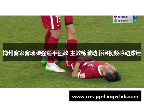 梅州客家客场顽强逼平强敌 主教练激动落泪视频感动球迷 梅州客家客场顽强逼平强敌 主教练激动落泪视频感动球迷