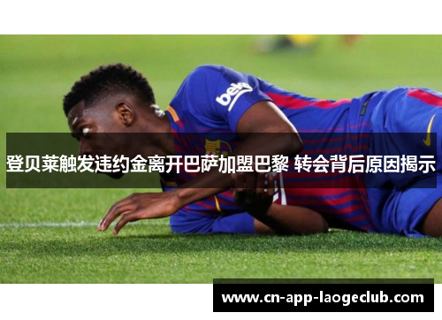 登贝莱触发违约金离开巴萨加盟巴黎 转会背后原因揭示 登贝莱触发违约金离开巴萨加盟巴黎 转会背后原因揭示